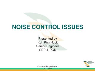 NOISE CONTROL ISSUES Presented by Koh Kim Hock Senior Engineer CBPU, PCD