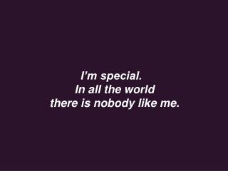I’m special.  In all the world there is nobody like me.