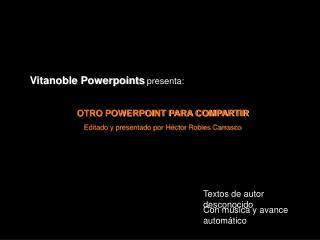 Vitanoble Powerpoints presenta: OTRO POWERPOINT PARA COMPARTIR Editado y presentado por Héctor Robles Carrasco