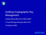 Auditing Cryptographic Key Management Andrew Moore BSc ACA CISA CISSP IT Audit Manager Barclays Bank PLC 19 October 200