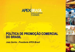 POLÍTICA DE PROMOÇÃO COMERCIAL DO BRASIL Juan Quirós - Presidente APEX-Brasil