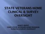State veterans home Clinical Survey Oversight Nancy Quest Chief, State Veterans Home program Clinical Survey Oversig