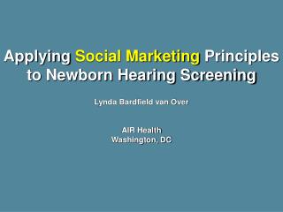 Applying Social Marketing Principles to Newborn Hearing Screening Lynda Bardfield van Over AIR Health Washington, DC
