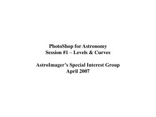 PhotoShop for Astronomy Session #1 – Levels & Curves AstroImager’s Special Interest Group April 2007