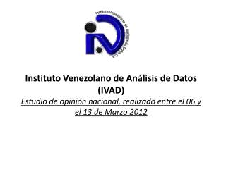 Instituto Venezolano de Análisis de Datos (IVAD) Estudio de opinión nacional, realizado entre el 06 y el 13 de Marzo 201