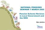 NATIONAL PENSIONS SEMINAR 1 MARCH 2005 Pension Scheme Reviews in Local Government and the NHS Glyn Jenkins Head of