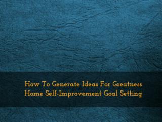 How To Generate Ideas For Greatness Home Self-Improvement Goal Setting