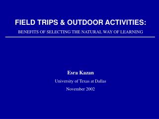 FIELD TRIPS & OUTDOOR ACTIVITIES: BENEFITS OF SELECTING THE NATURAL WAY OF LEARNING Esra Kazan University of Texas a