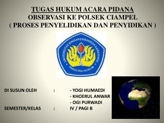 TUGAS HUKUM ACARA PIDANA OBSERVASI KE POLSEK CIAMPEL ( PROSES PENYELIDIKAN DAN PENYIDIKAN )