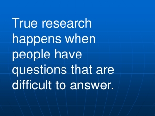 True research happens when people have questions that are difficult to answer.