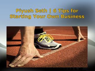 Piyush Seth | 6 Tips for Starting Your Own Business