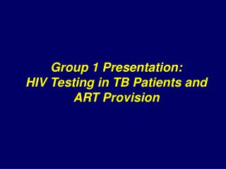 Group 1 Presentation: HIV Testing in TB Patients and ART Provision