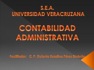 S.E.A. UNIVERSIDAD VERACRUZANA CONTABILIDAD ADMINISTRATIVA Facilitador: C. P. Octavia Rosalina Pérez Simbrón