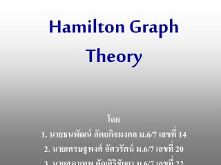 Hamilton Graph Theory โดย 1. นายธนพัฒน์ อัตถกิจมงคล ม.6/7 เลขที่ 14 2. นายเศรษฐพงศ์ อัศวรัตน์ ม.6/7 เลขที่ 20 3. นายสุภา