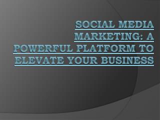 Social Media Marketing: A Powerful Platform To Elevate Your Business