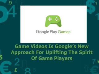 Game Videos Is Google’s New Approach For Uplifting The Spirit Of Game Players
