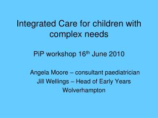 Integrated Care for children with complex needs PiP workshop 16 th June 2010