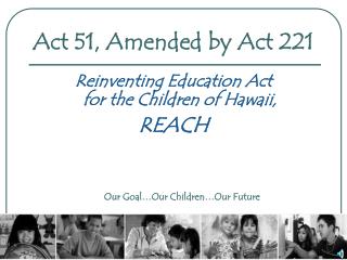 Act 51, Amended by Act 221 Reinventing Education Act for the Children of Hawaii, REACH Our Goal…Our Children…Our Future