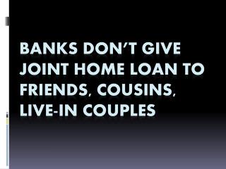 Banks don’t give joint home loan to friends, cousins, live-in couples