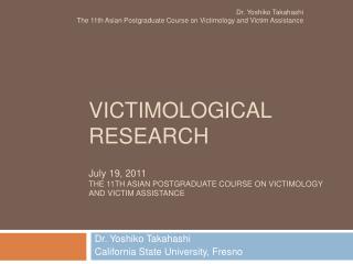 VICTIMOLOGICAL RESEARCH July 19, 2011 THE 11TH ASIAN POSTGRADUATE COURSE ON VICTIMOLOGY AND VICTIM ASSISTANCE