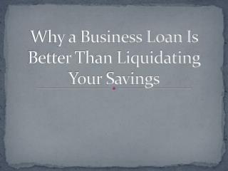Why a Business Loan Is Better Than Liquidating Your Savings
