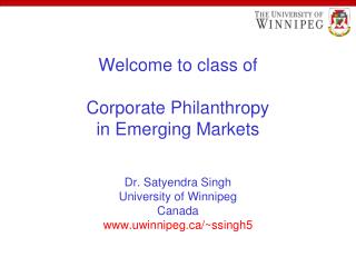 Welcome to class of Corporate Philanthropy in Emerging Markets Dr. Satyendra Singh University of Winnipeg Canada www.uwi