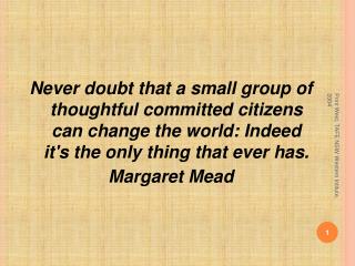 Never doubt that a small group of thoughtful committed citizens can change the world: Indeed it's the only thing that ev