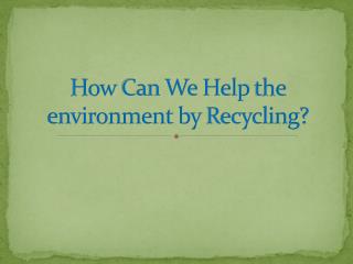 How can we help the environment by recycling