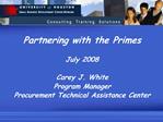 Partnering with the Primes July 2008 Carey J. White Program Manager Procurement Technical Assistance Center