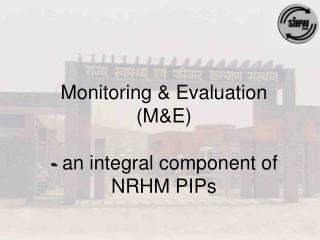 Monitoring &amp; Evaluation (M&amp;E) - an integral component of NRHM PIPs