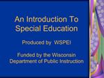 An Introduction To Special Education Produced by WSPEI Funded by the Wisconsin Department of Public Instruction