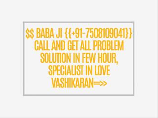 $$ BABA JI {{ 91-7508109041}} CALL AND GET ALL PROBLEM SOLUTION IN FEW HOUR, SPECIALIST IN LOVE VASHIKARAN==>>{{ 91-7508