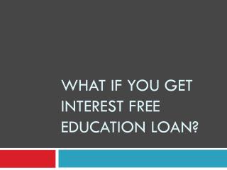 What if You Get Interest Free Education Loan