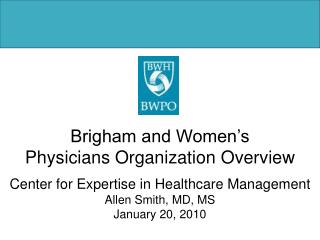 Brigham and Women’s Physicians Organization Overview Center for Expertise in Healthcare Management Allen Smith, MD, MS