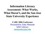 Information Literacy Assessment: What Works, What Doesn t, and the San Jose State University Experience CARL 2006 Confe