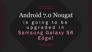 Android 7.0 Nougat is going to be upgraded in Samsung Galaxy S6 Edge