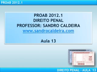 PROAB 2012.1 DIREITO PENAL PROFESSOR: SANDRO CALDEIRA www.sandrocaldeira.com Aula 13