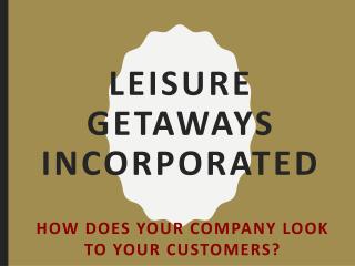 Leisure Getaways Incorporated - How Does Your Company Look To Your Customers