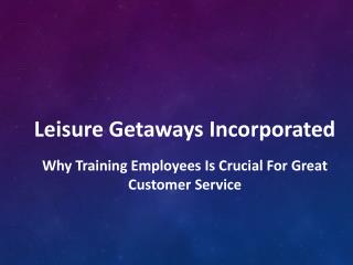 Leisure Getaways Incorporated - Why Training Employees is Crucial for Great Customer Service