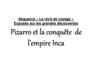 Séquence « Le récit de voyage » Exposés sur les grandes découvertes Pizarro et la conquête de l’empire Inca