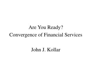 Are You Ready? Convergence of Financial Services John J. Kollar