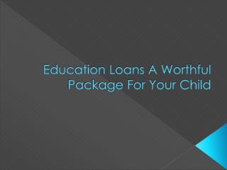 Education Loans A Worthful Package For Your Child