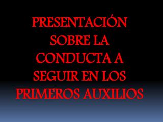 PRESENTACIÓN SOBRE LA CONDUCTA A SEGUIR EN LOS PRIMEROS AUXILIOS