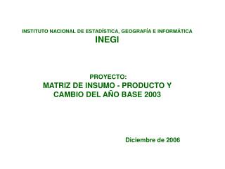 INSTITUTO NACIONAL DE ESTADÍSTICA, GEOGRAFÍA E INFORMÁTICA INEGI PROYECTO: MATRIZ DE INSUMO - PRODUCTO Y CAMBIO DEL AÑO