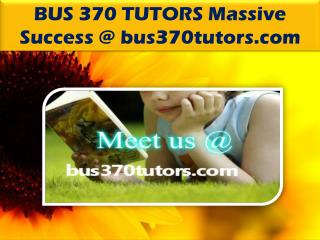 BUS 370 TUTORS Massive Success @ bus370tutors.com
