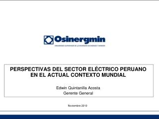 PERSPECTIVAS DEL SECTOR ELÉCTRICO PERUANO EN EL ACTUAL CONTEXTO MUNDIAL Edwin Quintanilla Acosta Gerente General