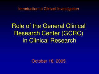 Introduction to Clinical Investigation Role of the General Clinical Research Center (GCRC) in Clinical Research October