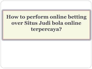 How to perform online betting over Situs Judi bola online terpercaya?