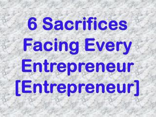 6 Sacrifices Facing Every Entrepreneur [Entrepreneur]