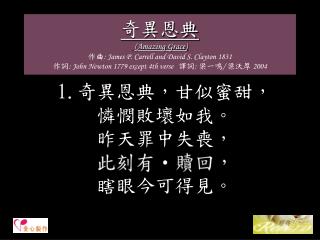 1. 奇異恩典，甘似蜜甜， 憐憫敗壞如我。 昨天罪中失喪， 此刻有贖回， 瞎眼今可得見。